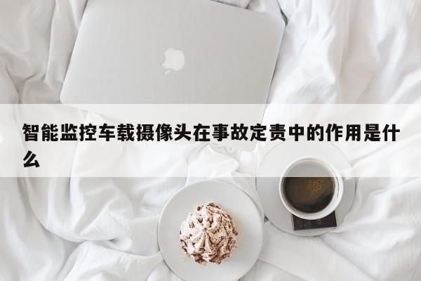 智能监控车载摄像头在事故定责中的作用是什么_南宫NG28官方网站