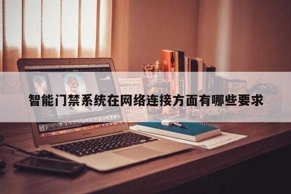 智能门禁系统在网络连接方面有哪些要求：南宫NG28官方网站