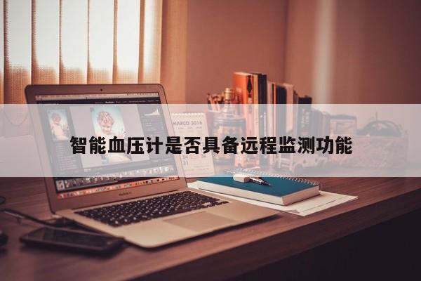 智能血压计是否具备远程监测功能|南宫NG28官方网站