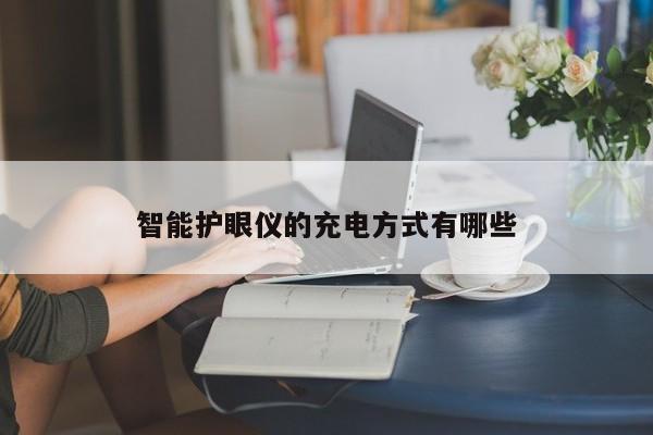 【南宫NG28官方网站】智能护眼仪的充电方式有哪些