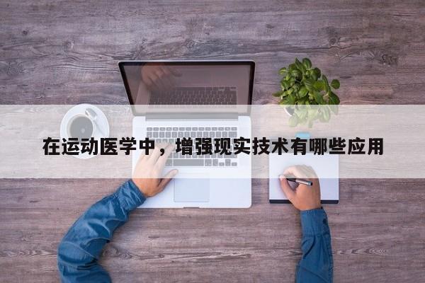 【南宫NG28官方网站】在运动医学中，增强现实技术有哪些应用