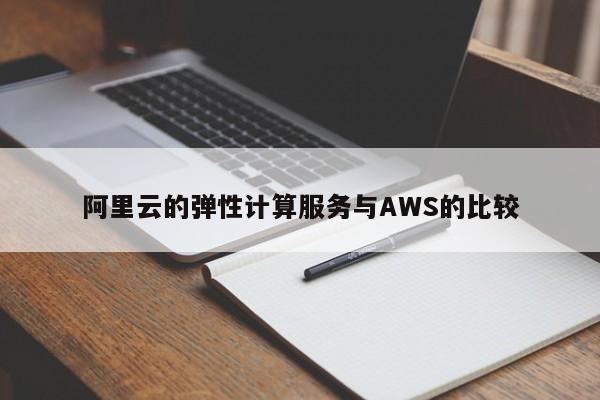 南宫NG28_阿里云的弹性计算服务与AWS的比较