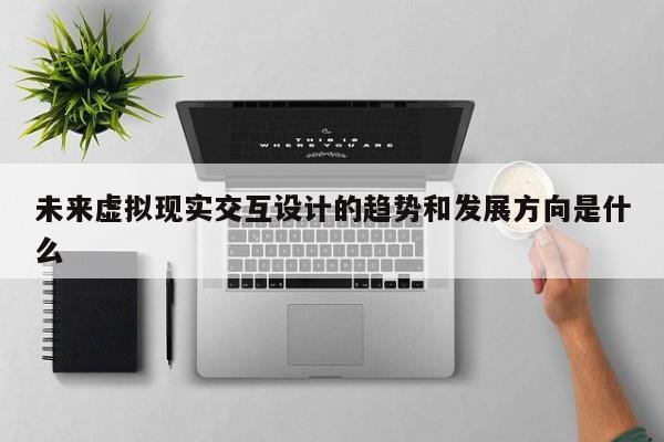 南宫NG28官方网站：未来虚拟现实交互设计的趋势和发展方向是什么