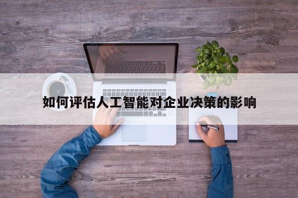 【南宫NG28】如何评估人工智能对企业决策的影响