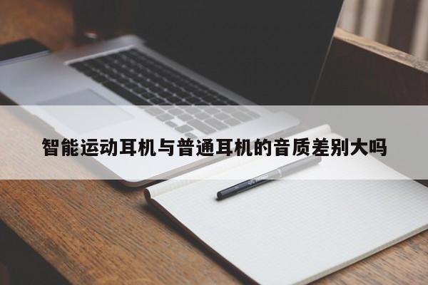 【南宫NG28官方网站】智能运动耳机与普通耳机的音质差别大吗