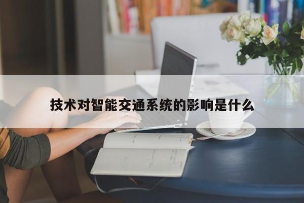 技术对智能交通系统的影响是什么_南宫NG28官方网站